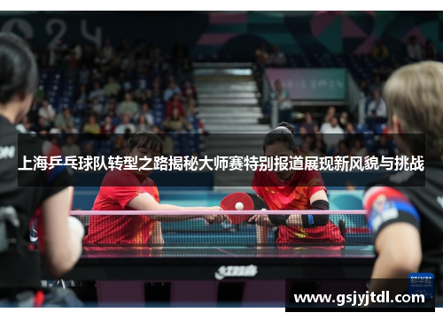 上海乒乓球队转型之路揭秘大师赛特别报道展现新风貌与挑战