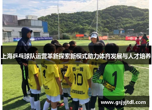 上海乒乓球队运营革新探索新模式助力体育发展与人才培养