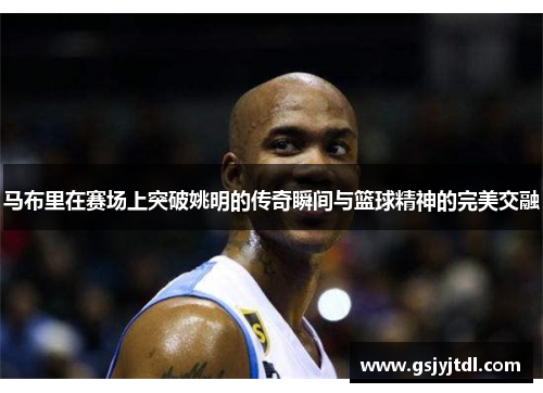 马布里在赛场上突破姚明的传奇瞬间与篮球精神的完美交融