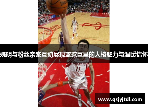 姚明与粉丝亲密互动展现篮球巨星的人格魅力与温暖情怀