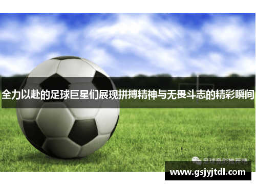 全力以赴的足球巨星们展现拼搏精神与无畏斗志的精彩瞬间