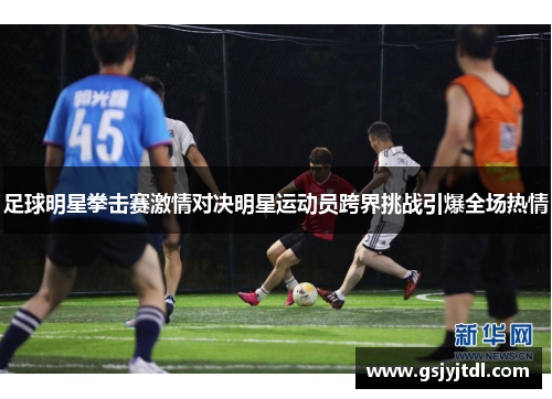 足球明星拳击赛激情对决明星运动员跨界挑战引爆全场热情