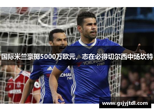 国际米兰豪掷5000万欧元，志在必得切尔西中场坎特