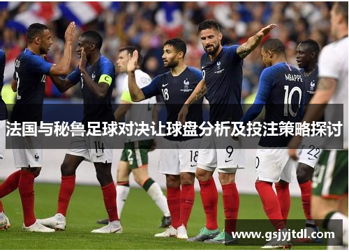法国与秘鲁足球对决让球盘分析及投注策略探讨