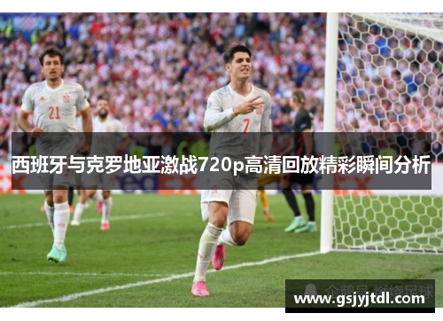 西班牙与克罗地亚激战720p高清回放精彩瞬间分析